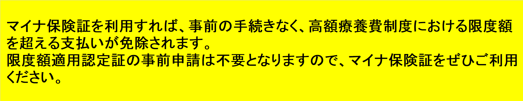 マイナ保険証を利用すれば、事前の手続きなく、 高額療養費制度における限度額を超える支払いが免除されます。 限度額適用認定証の事前申請は不要となりますので、 マイナ保険証をぜひご利用ください。